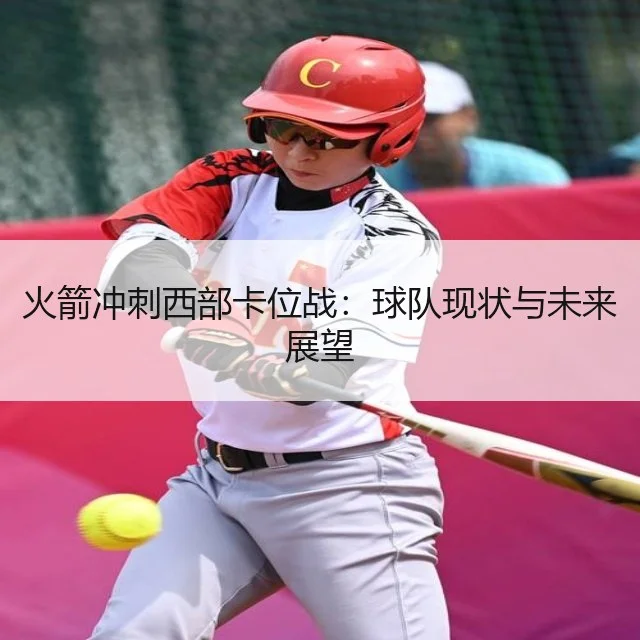 火箭冲刺西部卡位战：球队现状与未来展望